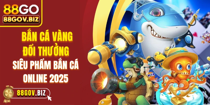 Bắn Cá Vàng Đổi Thưởng - Siêu Phẩm Bắn Cá Online 2025
